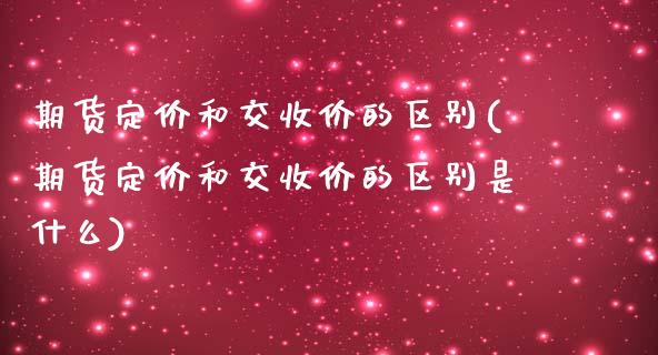 期货定价和交收价的区别(期货定价和交收价的区别是什么)_https://m.letulww.com_股指期货交易时间_第1张