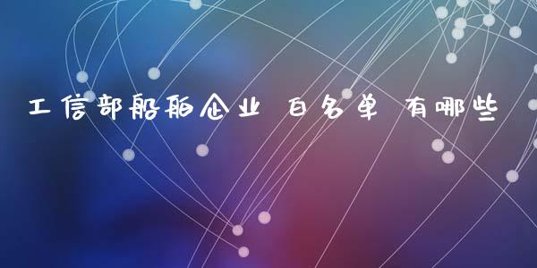 工信部船舶企业 白名单 有哪些_https://m.letulww.com_期货交易软件_第1张