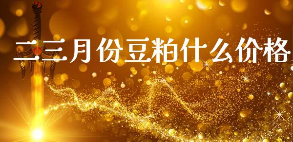 二三月份豆粕什么价格_https://m.letulww.com_期货开户保证金_第1张