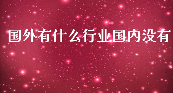 国外有什么行业国内没有_https://m.letulww.com_期货交易策略_第1张