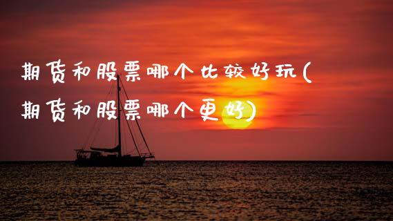 期货和股票哪个比较好玩(期货和股票哪个更好)_https://m.letulww.com_期货交易策略_第1张