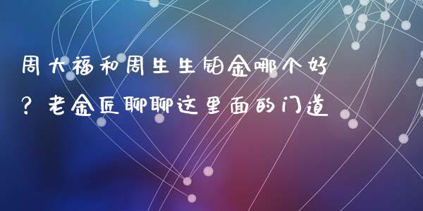 周大福和周生生铂金哪个好？老金匠聊聊这里面的门道_https://m.letulww.com_期货开户保证金_第1张