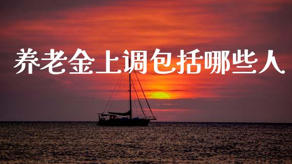 养老金上调包括哪些人_https://m.letulww.com_股指期货交易时间_第1张