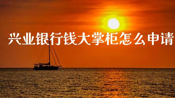 兴业银行钱大掌柜怎么申请_https://m.letulww.com_期货交易策略_第1张