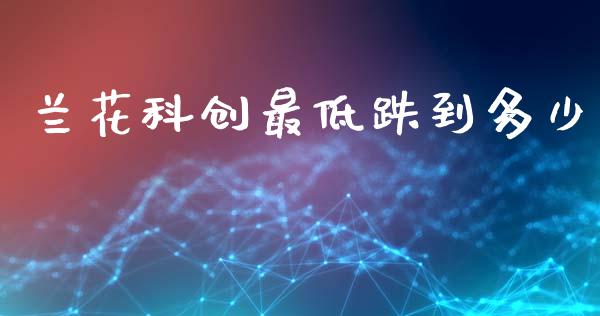 兰花科创最低跌到多少_https://m.letulww.com_股指期货交易时间_第1张