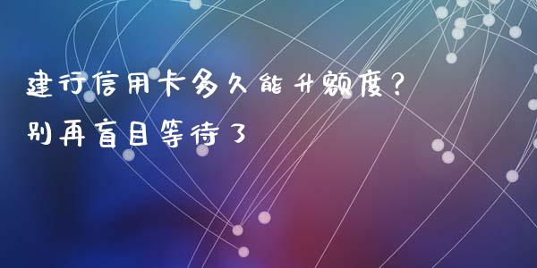 建行信用卡多久能升额度？别再盲目等待了_https://m.letulww.com_期货开户保证金_第1张