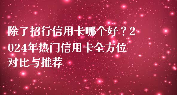 除了招行信用卡哪个好？2024年热门信用卡全方位对比与推荐_https://m.letulww.com_期货交易策略_第1张