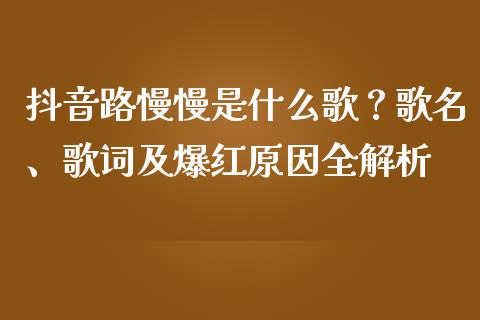 抖音路慢慢是什么歌？歌名、歌词及爆红原因全解析_https://m.letulww.com_期货开户保证金_第1张