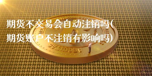 期货不交易会自动注销吗(期货账户不注销有影响吗)_https://m.letulww.com_股指期货交易时间_第1张