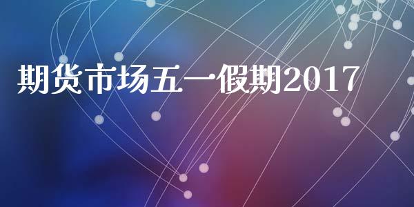期货市场五一假期2017_https://m.letulww.com_股指期货交易时间_第1张