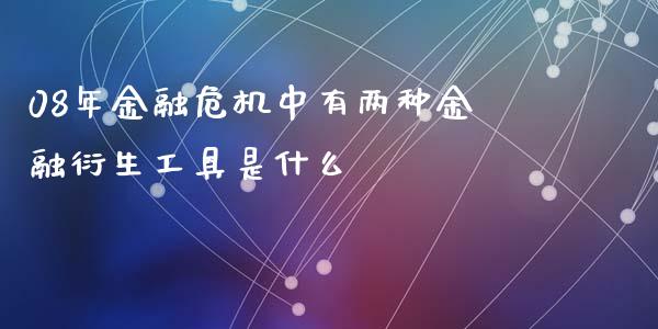 08年金融危机中有两种金融衍生工具是什么_https://m.letulww.com_期货交易策略_第1张