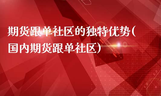 期货跟单社区的独特优势(国内期货跟单社区)_https://m.letulww.com_股指期货交易时间_第1张