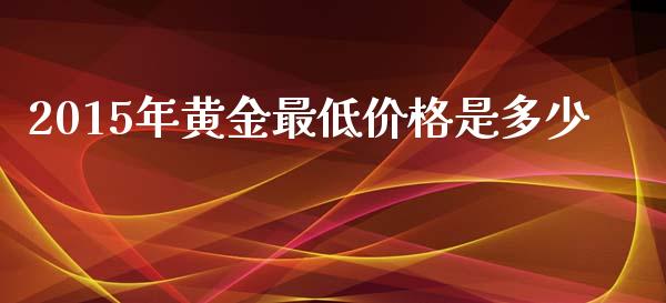 2015年黄金最低价格是多少_https://m.letulww.com_股指期货交易时间_第1张
