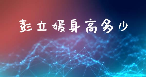 彭立媛身高多少_https://m.letulww.com_期货开户保证金_第1张