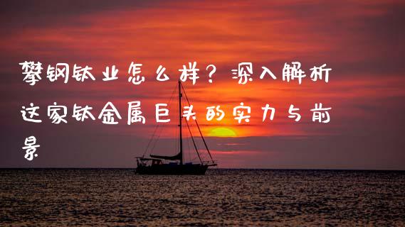 攀钢钛业怎么样？深入解析这家钛金属巨头的实力与前景_https://m.letulww.com_期货交易软件_第1张