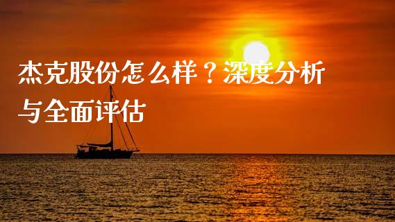 杰克股份怎么样？深度分析与全面评估_https://m.letulww.com_股指期货交易时间_第1张
