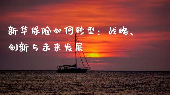 新华保险如何转型:战略、创新与未来发展_期货交易策略_第1张_期货开户保证金_期货交易软件_股指期货交易时间_期货交易策略 新华保险如何转型:战略、创新与未来发展_https://m.letulww.com_期货交易策略_第1张