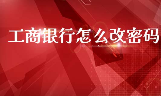 工商银行怎么改密码_https://m.letulww.com_股指期货交易时间_第1张