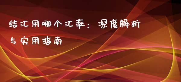结汇用哪个汇率：深度解析与实用指南_https://m.letulww.com_期货交易策略_第1张
