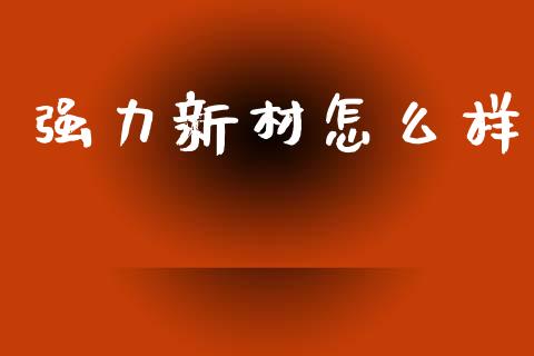 强力新材怎么样_https://m.letulww.com_期货交易策略_第1张