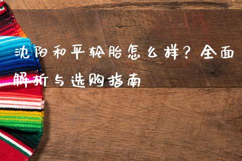 沈阳和平轮胎怎么样？全面解析与选购指南_https://m.letulww.com_期货开户保证金_第1张