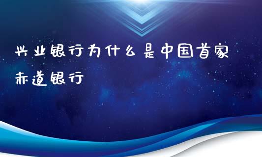 兴业银行为什么是中国首家赤道银行_https://m.letulww.com_股指期货交易时间_第1张
