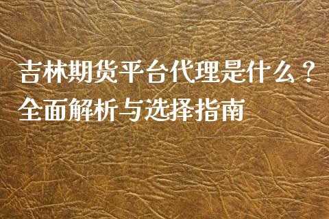 吉林期货平台代理是什么？全面解析与选择指南_https://m.letulww.com_期货开户保证金_第1张