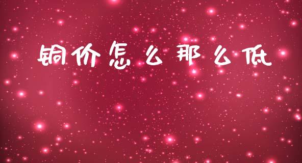 铜价怎么那么低_期货交易策略_第1张_期货开户保证金_期货交易软件_股指期货交易时间_期货交易策略 铜价怎么那么低_https://m.letulww.com_期货交易策略_第1张