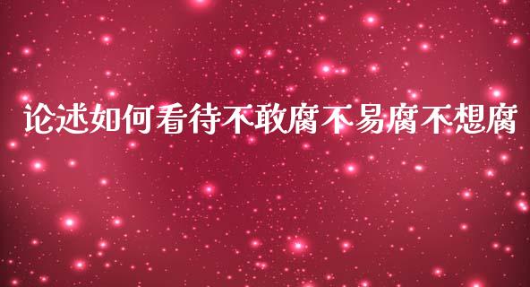 论述如何看待不敢腐不易腐不想腐_https://m.letulww.com_期货交易软件_第1张