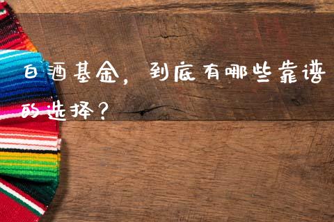 白酒基金，到底有哪些靠谱的选择？_https://m.letulww.com_股指期货交易时间_第1张