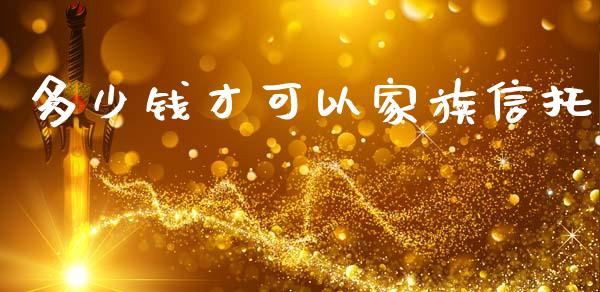 多少钱才可以家族信托_https://m.letulww.com_股指期货交易时间_第1张