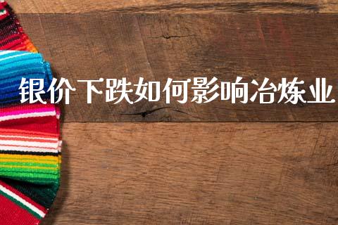 银价下跌如何影响冶炼业_https://m.letulww.com_股指期货交易时间_第1张