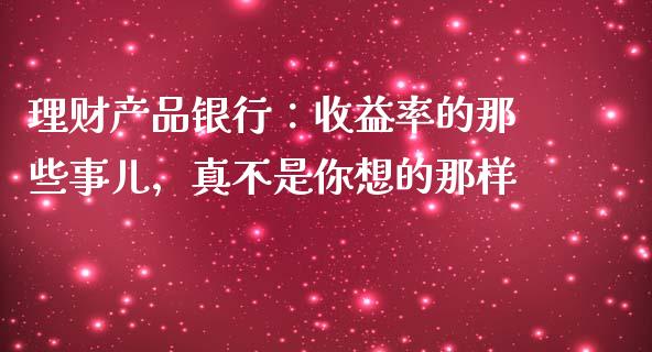 理财产品银行：收益率的那些事儿，真不是你想的那样_https://m.letulww.com_股指期货交易时间_第1张