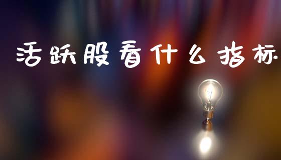 活跃股看什么指标_https://m.letulww.com_股指期货交易时间_第1张