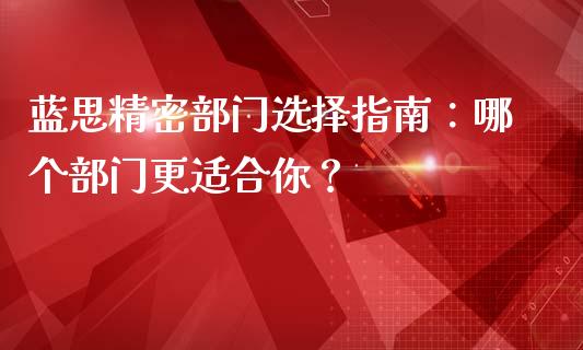 蓝思精密部门选择指南：哪个部门更适合你？_https://m.letulww.com_期货交易软件_第1张