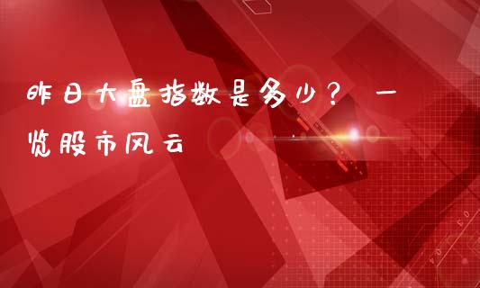 昨日大盘指数是多少？ 一览股市风云_https://m.letulww.com_期货交易策略_第1张