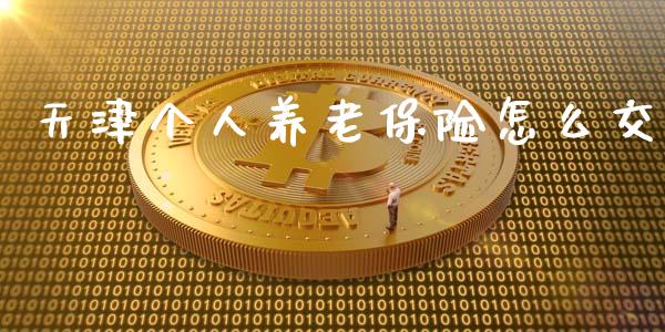 天津个人养老保险怎么交_https://m.letulww.com_期货交易策略_第1张
