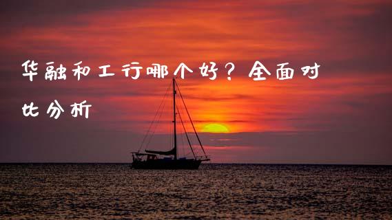 华融和工行哪个好？全面对比分析_https://m.letulww.com_期货开户保证金_第1张