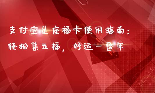 支付宝星座福卡使用指南：轻松集五福，好运一整年_https://m.letulww.com_期货开户保证金_第1张
