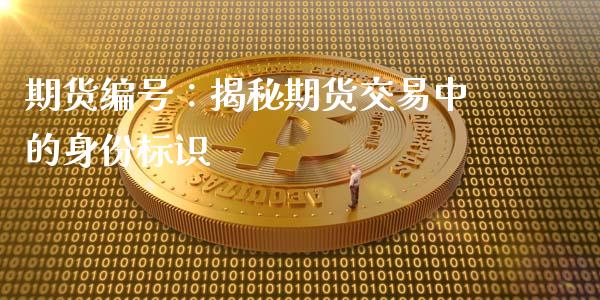 期货编号：揭秘期货交易中的身份标识_https://m.letulww.com_股指期货交易时间_第1张
