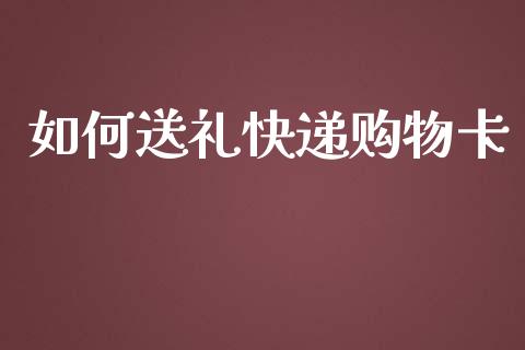 如何送礼快递购物卡_https://m.letulww.com_期货交易软件_第1张