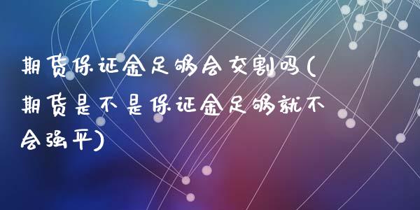 期货保证金足够会交割吗(期货是不是保证金足够就不会强平)_https://m.letulww.com_期货交易软件_第1张