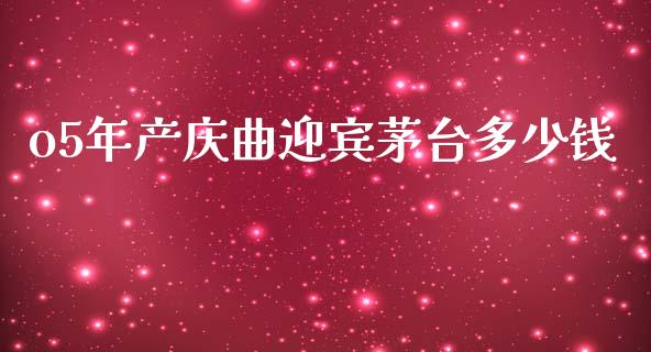 o5年产庆曲迎宾茅台多少钱_https://m.letulww.com_期货交易策略_第1张