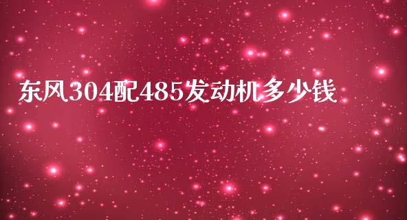 东风304配485发动机多少钱_https://m.letulww.com_期货交易策略_第1张