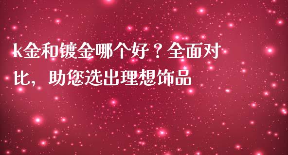 k金和镀金哪个好？全面对比，助您选出理想饰品_https://m.letulww.com_股指期货交易时间_第1张