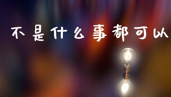 不是什么事都可以_https://m.letulww.com_期货交易软件_第1张