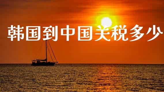 韩国到中国关税多少_https://m.letulww.com_期货开户保证金_第1张