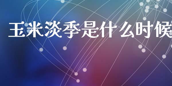 玉米淡季是什么时候_https://m.letulww.com_期货开户保证金_第1张
