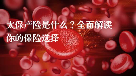 太保产险是什么？全面解读你的保险选择_https://m.letulww.com_期货开户保证金_第1张