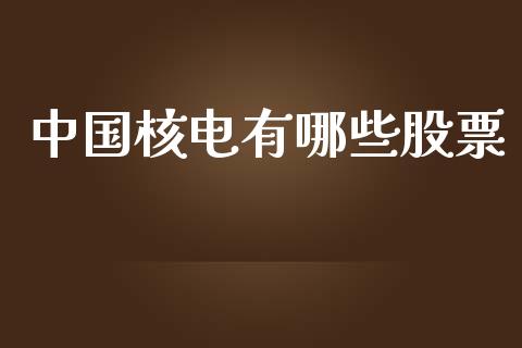 中国核电有哪些股票_https://m.letulww.com_期货交易软件_第1张